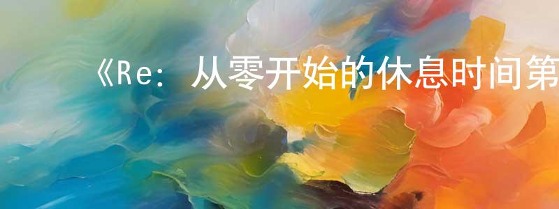 陈慈林的动漫综艺大全,《Re:从零开始的休息时间第三季》详情介绍_Re:从零开始的休息时间第三季更新至第16集在线观看_Re:从零开始的休息时间第三季迅雷下载_日漫